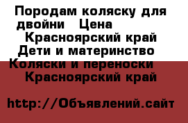 Породам коляску для двойни › Цена ­ 15 000 - Красноярский край Дети и материнство » Коляски и переноски   . Красноярский край